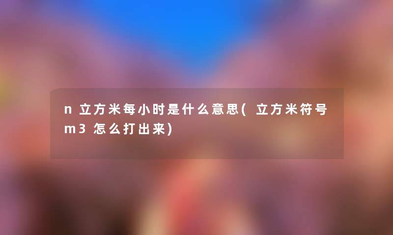 n立方米每小时是什么意思(立方米符号m3怎么打出来) n立方米每小时是什么意思(立方米符号m3怎么打出来)