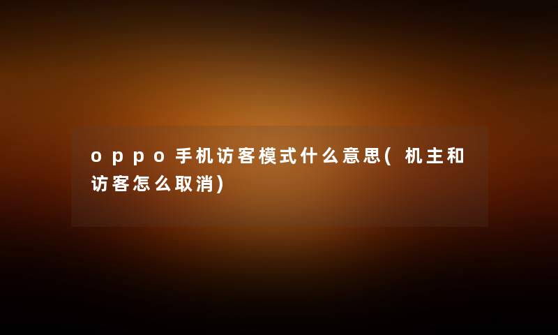 oppo手机访客模式什么意思(机主和访客怎么取消) oppo手机访客模式什么意思(机主和访客怎么取消)