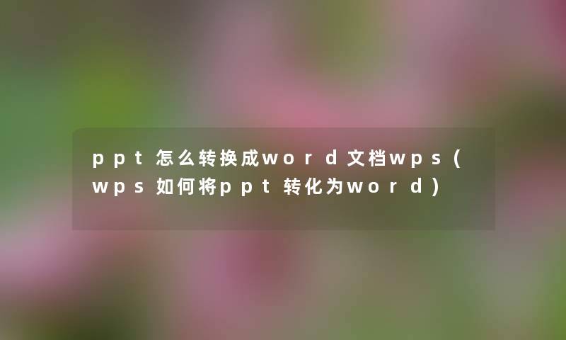 ppt怎么转换成word文档wps(wps如何将ppt转化为word) ppt怎么转换成word文档wps(wps如何将ppt转化为word)