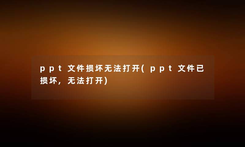 ppt文件损坏无法打开(ppt文件已损坏,无法打开) ppt文件损坏无法打开(ppt文件已损坏,无法打开)