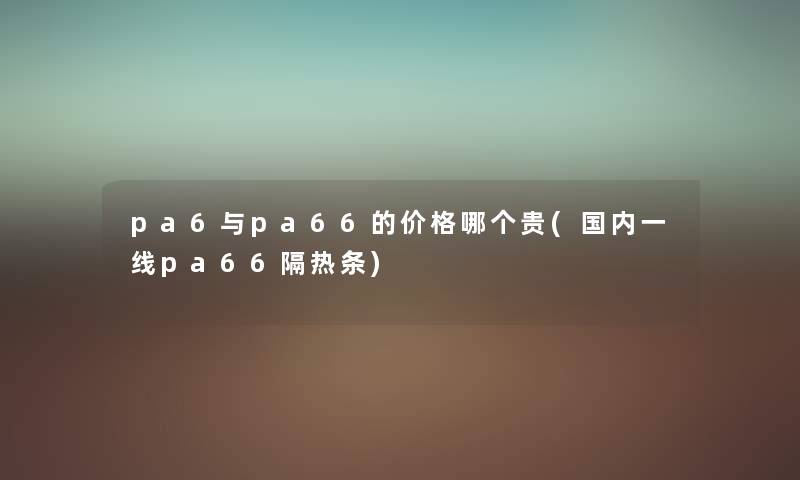 pa6与pa66的价格哪个贵(国内一线pa66隔热条) pa6与pa66的价格哪个贵(国内一线pa66隔热条)