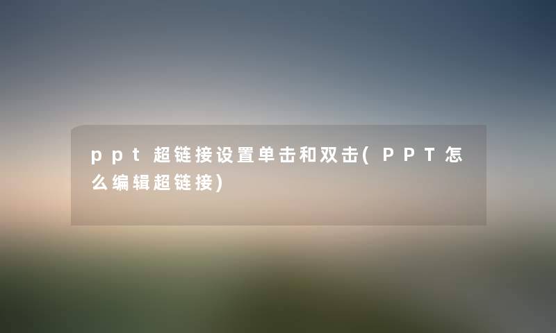 ppt超链接设置单击和双击(PPT怎么编辑超链接) ppt超链接设置单击和双击(PPT怎么编辑超链接)