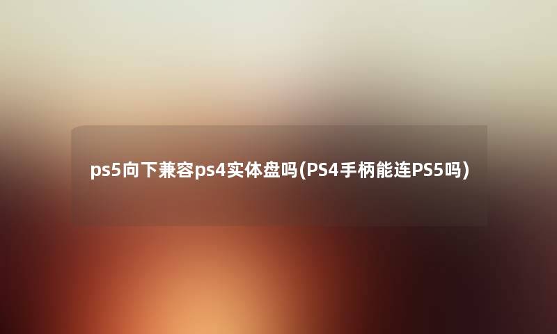 ps5向下兼容ps4实体盘吗(PS4手柄能连PS5吗) ps5向下兼容ps4实体盘吗(PS4手柄能连PS5吗)