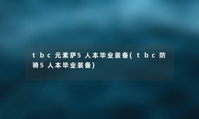 tbc元素萨5人本毕业装备(tbc防骑5人本毕业装备) tbc元素萨5人本毕业装备(tbc防骑5人本毕业装备)