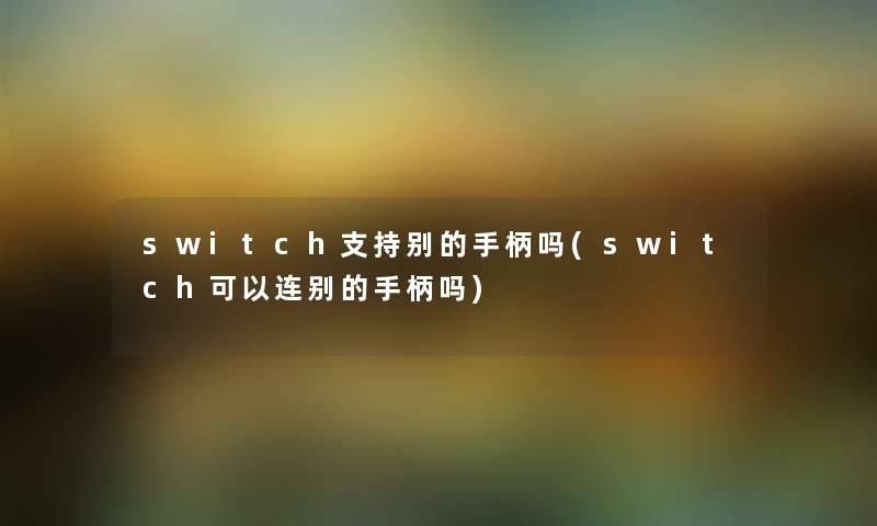 switch支持别的手柄吗(switch可以连别的手柄吗) switch支持别的手柄吗(switch可以连别的手柄吗)