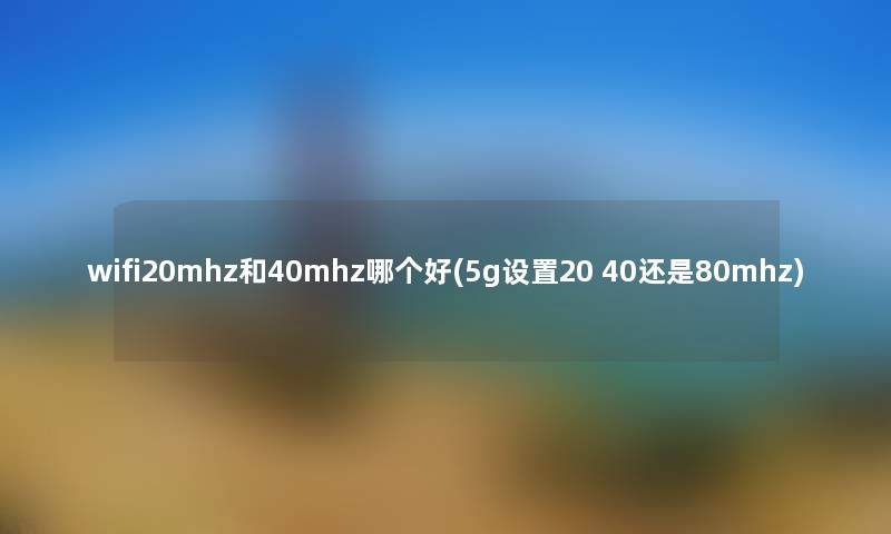 wifi20mhz和40mhz哪个好(5g设置20 40还是80mhz) wifi20mhz和40mhz哪个好(5g设置20 40还是80mhz)