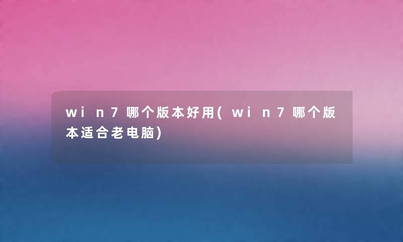 win7哪个版本好用(win7哪个版本适合老电脑) win7哪个版本好用(win7哪个版本适合老电脑)