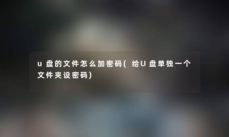 u盘的文件怎么加密码(给U盘单独一个文件夹设密码) u盘的文件怎么加密码(给U盘单独一个文件夹设密码)