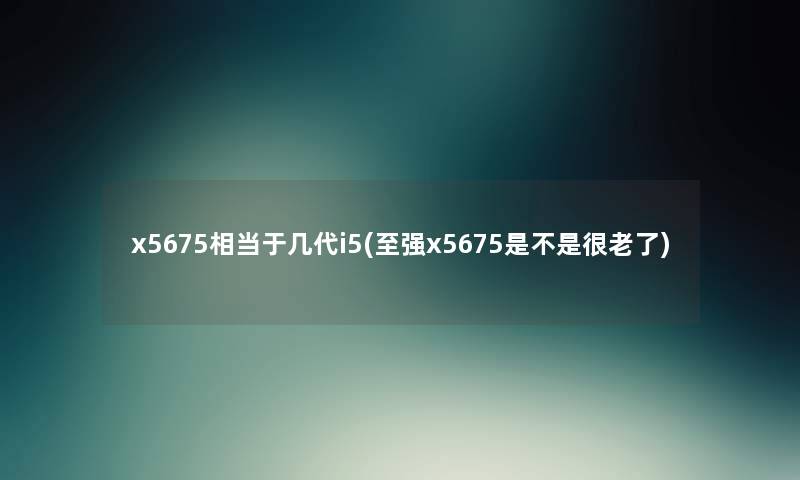 x5675相当于几代i5(至强x5675是不是很老了) x5675相当于几代i5(至强x5675是不是很老了)