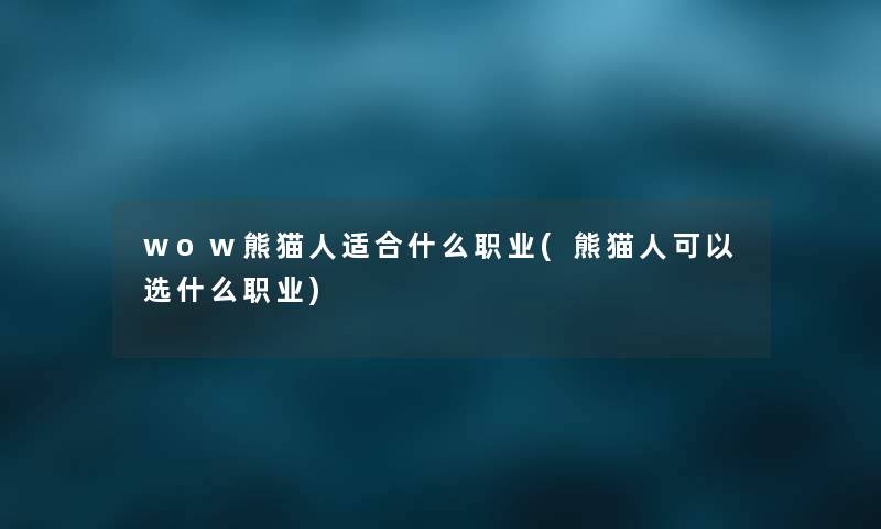 wow熊猫人适合什么职业(熊猫人可以选什么职业) wow熊猫人适合什么职业(熊猫人可以选什么职业)