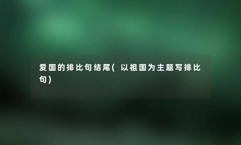 爱国的排比句(以祖国为主题写排比句) 爱国的排比句(以祖国为主题写排比句)