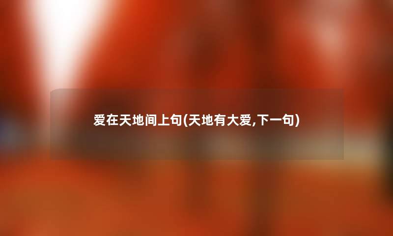 爱在天地间上句(天地有大爱,下一句) 爱在天地间上句(天地有大爱,下一句)