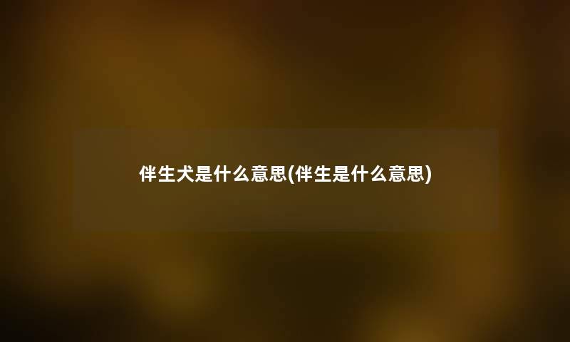 伴生犬是什么意思(伴生是什么意思) 伴生犬是什么意思(伴生是什么意思)