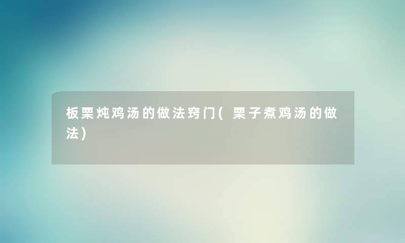 板栗炖鸡汤的做法窍门(栗子煮鸡汤的做法) 板栗炖鸡汤的做法窍门(栗子煮鸡汤的做法)