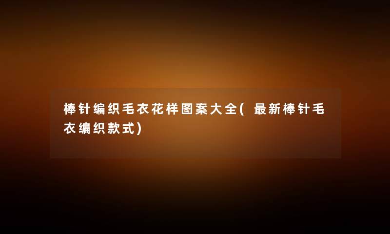 棒针编织毛衣花样图案大全(新棒针毛衣编织款式) 棒针编织毛衣花样图案大全(新棒针毛衣编织款式)