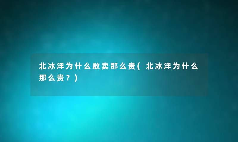 北冰洋为什么敢卖贵(北冰洋为什么贵?) 北冰洋为什么敢卖贵(北冰洋为什么贵?)