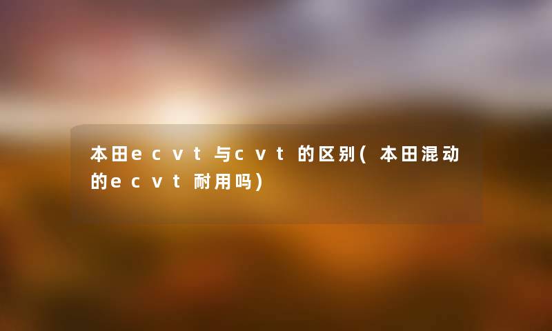 本田ecvt与cvt的区别(本田混动的ecvt耐用吗)