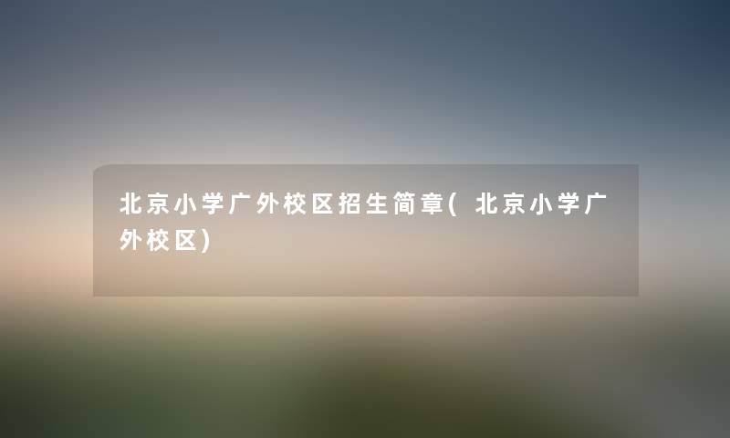北京小学广外校区招生简章(北京小学广外校区) 北京小学广外校区招生简章(北京小学广外校区)