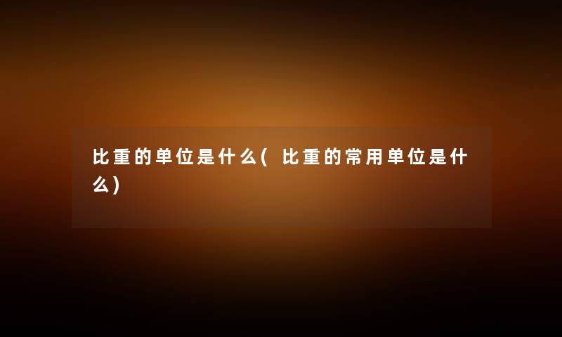 比重的单位是什么(比重的常用单位是什么) 比重的单位是什么(比重的常用单位是什么)