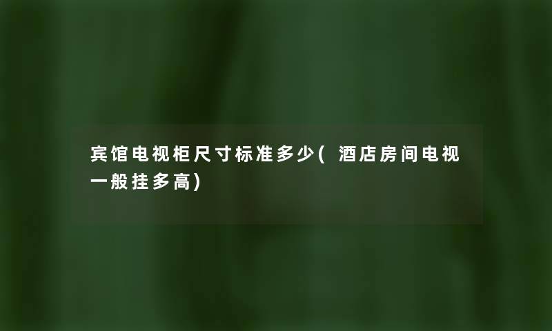宾馆电视柜尺寸标准多少(酒店房间电视一般挂多高) 宾馆电视柜尺寸标准多少(酒店房间电视一般挂多高)
