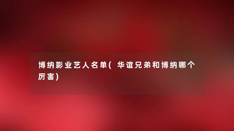 博纳影业艺人名单(华谊兄弟和博纳哪个厉害) 博纳影业艺人名单(华谊兄弟和博纳哪个厉害)