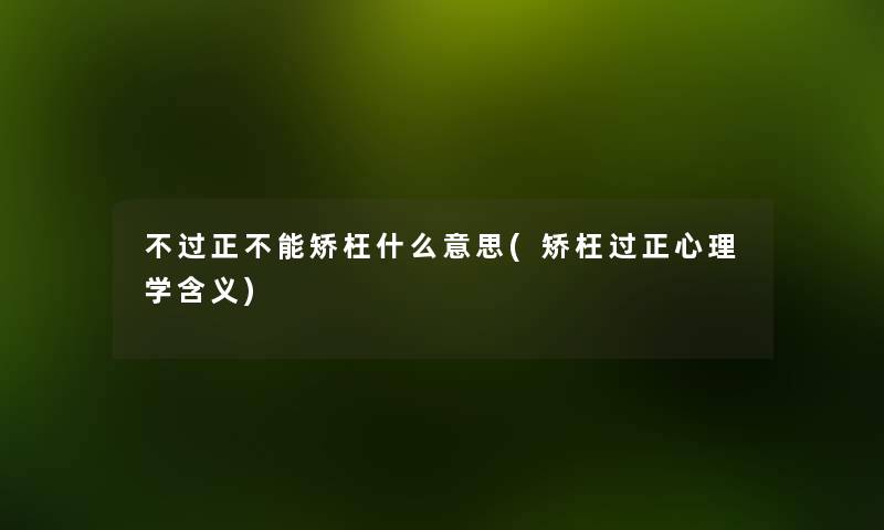 正不能矫枉什么意思(矫枉过正心理学含义) 正不能矫枉什么意思(矫枉过正心理学含义)