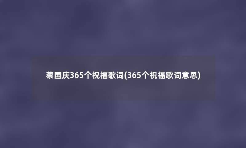 蔡国庆365个祝福歌词(365个祝福歌词意思) 蔡国庆365个祝福歌词(365个祝福歌词意思)