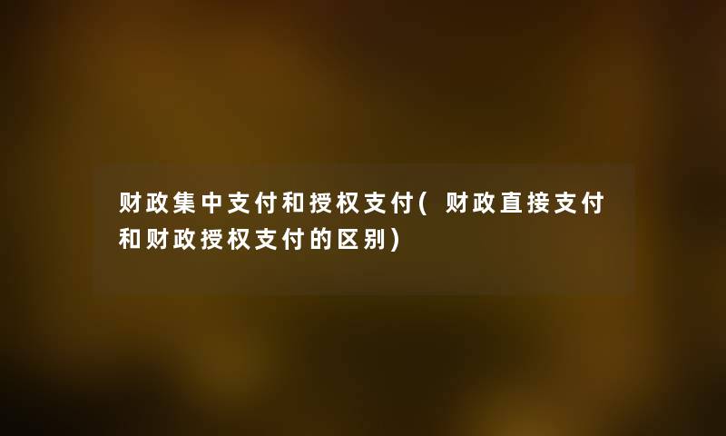 财政集中支付和授权支付(财政直接支付和财政授权支付的区别) 财政集中支付和授权支付(财政直接支付和财政授权支付的区别)
