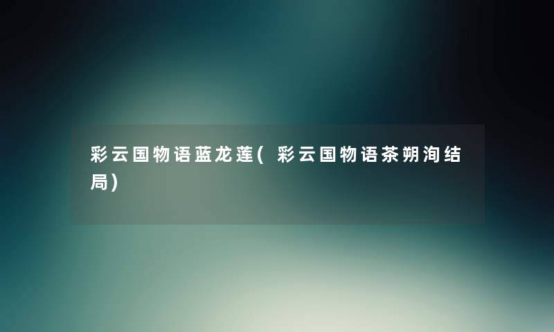 彩云国物语蓝龙莲(彩云国物语茶朔洵结局) 彩云国物语蓝龙莲(彩云国物语茶朔洵结局)