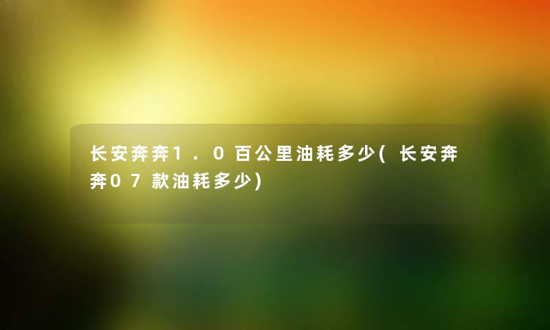 长安奔奔1.0百公里油耗多少(长安奔奔07款油耗多少) 长安奔奔1.0百公里油耗多少(长安奔奔07款油耗多少)