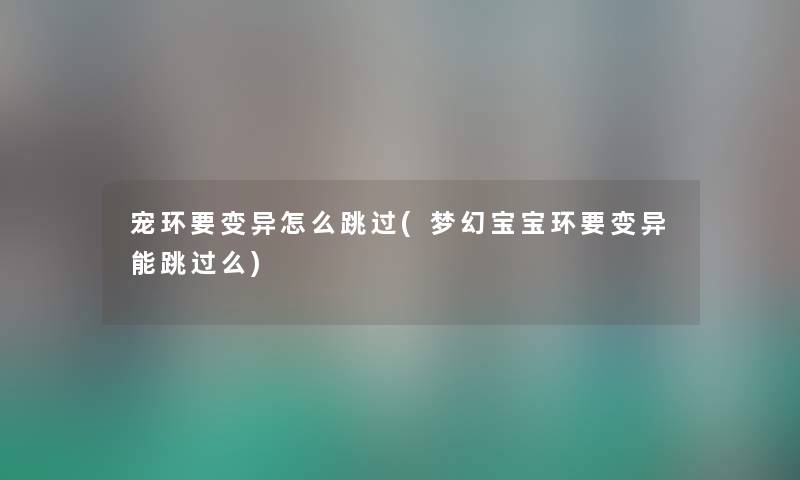 宠环要变异怎么跳过(梦幻宝宝环要变异能跳过么) 宠环要变异怎么跳过(梦幻宝宝环要变异能跳过么)