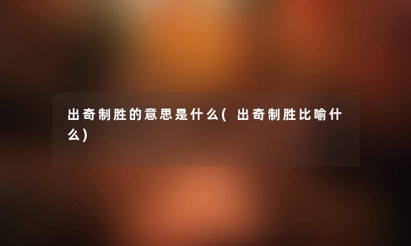 出奇制胜的意思是什么(出奇制胜比喻什么) 出奇制胜的意思是什么(出奇制胜比喻什么)