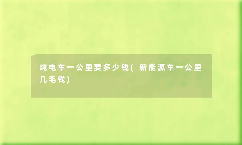 纯电车一公里要多少钱(新能源车一公里几毛钱) 纯电车一公里要多少钱(新能源车一公里几毛钱)