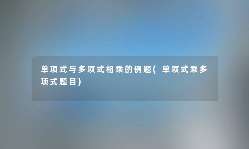 单项式与多项式相乘的例题(单项式乘多项式题目)