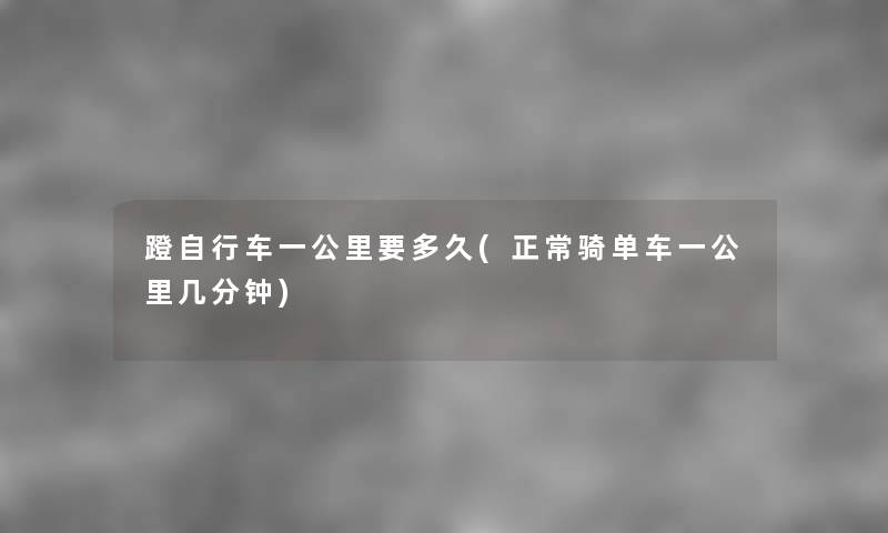 蹬自行车一公里要多久(正常骑单车一公里几分钟) 蹬自行车一公里要多久(正常骑单车一公里几分钟)