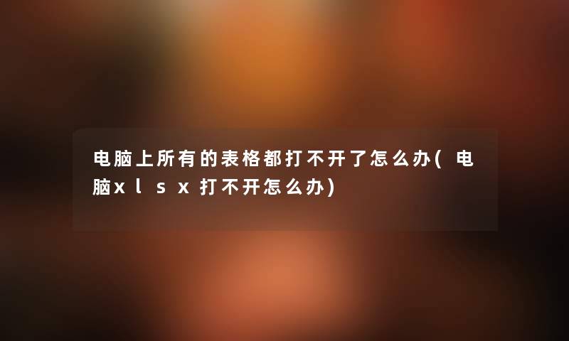 电脑上所有的表格都打不开了怎么办(电脑xlsx打不开怎么办) 电脑上所有的表格都打不开了怎么办(电脑xlsx打不开怎么办)