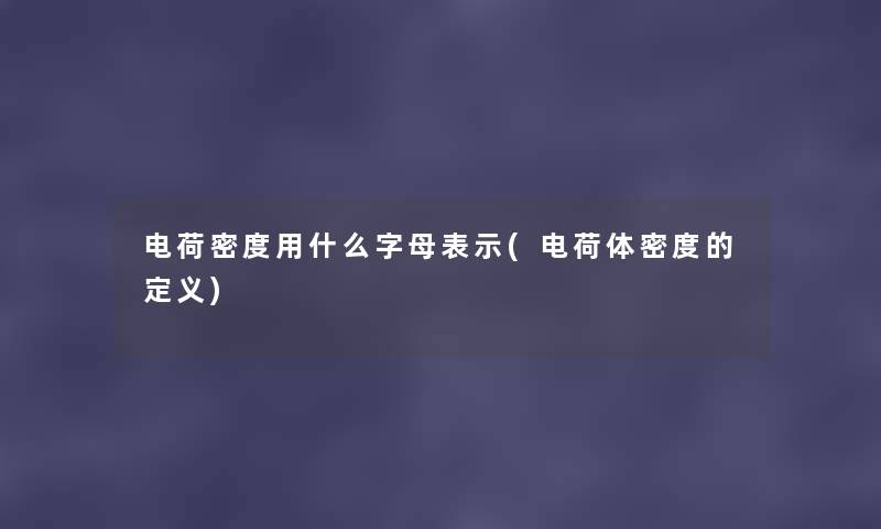 电荷密度用什么字母表示(电荷体密度的定义) 电荷密度用什么字母表示(电荷体密度的定义)