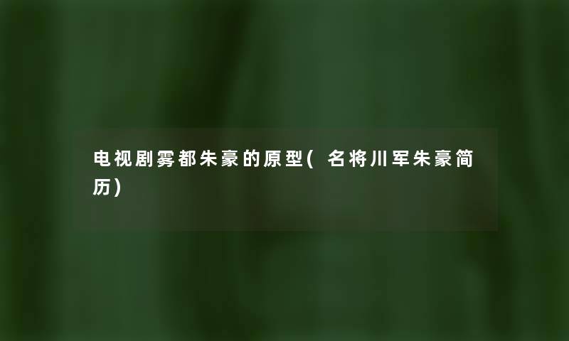 电视剧雾都朱豪的原型(名将川军朱豪简历) 电视剧雾都朱豪的原型(名将川军朱豪简历)