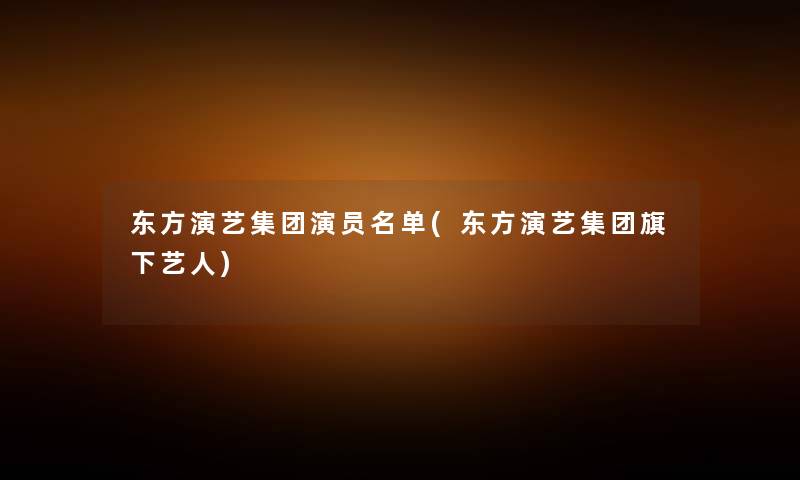 东方演艺集团演员名单(东方演艺集团旗下艺人) 东方演艺集团演员名单(东方演艺集团旗下艺人)