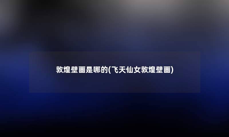 敦煌壁画是哪的(飞天仙女敦煌壁画) 敦煌壁画是哪的(飞天仙女敦煌壁画)