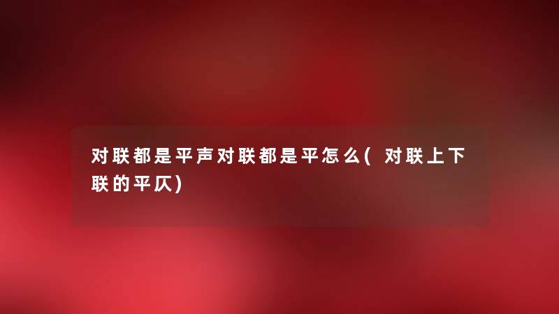 对联都是平声对联都是平怎么(对联上下联的平仄) 对联都是平声对联都是平怎么(对联上下联的平仄)