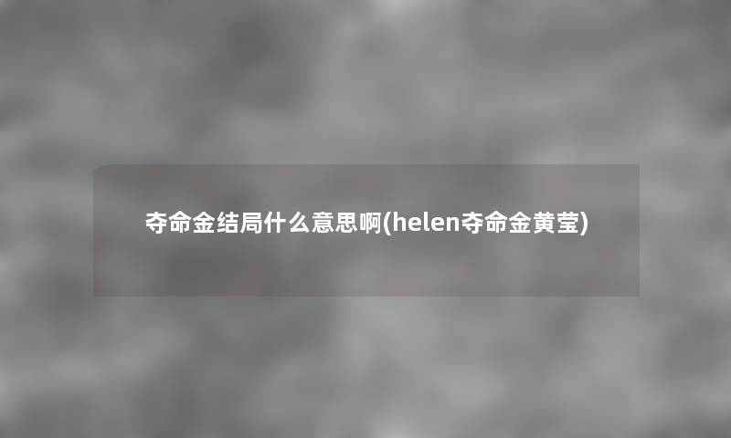夺命金结局什么意思啊(helen夺命金黄莹) 夺命金结局什么意思啊(helen夺命金黄莹)
