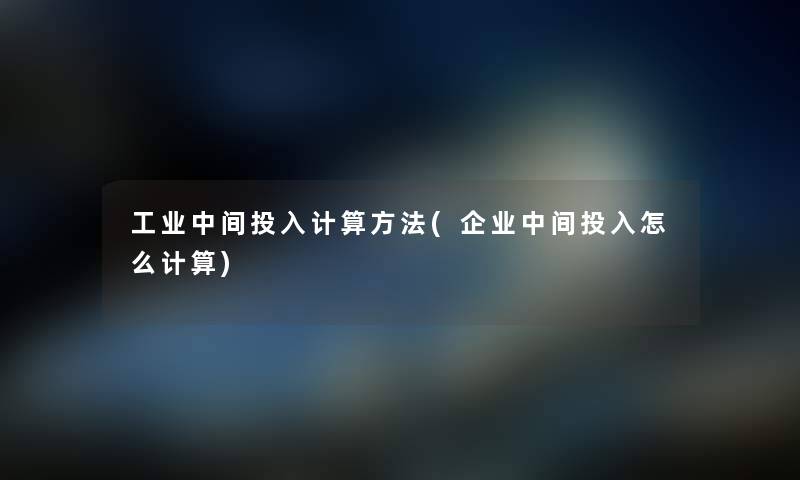 工业中间投入计算方法(企业中间投入怎么计算) 工业中间投入计算方法(企业中间投入怎么计算)