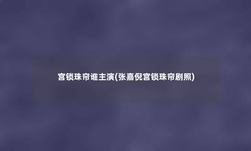 宫锁珠帘谁主演(张嘉倪宫锁珠帘剧照) 宫锁珠帘谁主演(张嘉倪宫锁珠帘剧照)