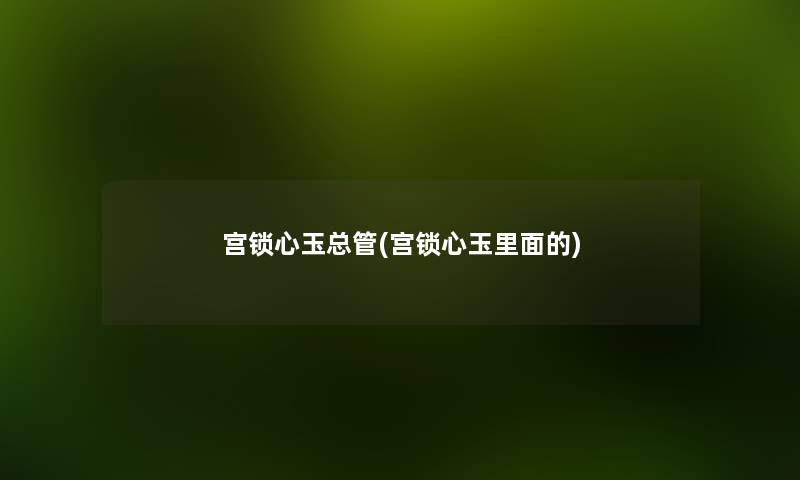 宫锁心玉总管(宫锁心玉里面的) 宫锁心玉总管(宫锁心玉里面的)