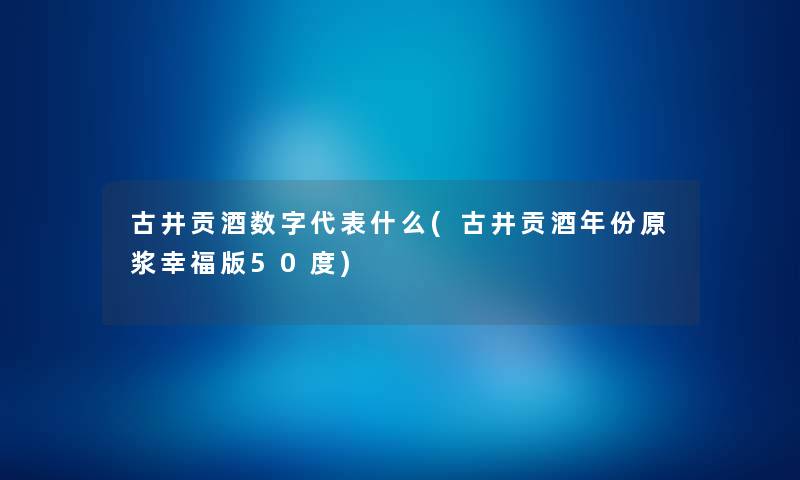 古井贡酒数字代表什么(古井贡酒年份原浆幸福版50度) 古井贡酒数字代表什么(古井贡酒年份原浆幸福版50度)