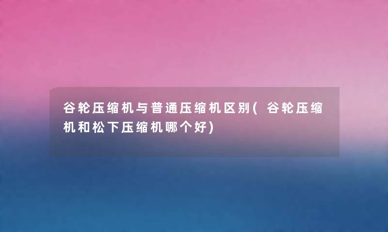 谷轮压缩机与普通压缩机区别(谷轮压缩机和松下压缩机哪个好) 谷轮压缩机与普通压缩机区别(谷轮压缩机和松下压缩机哪个好)