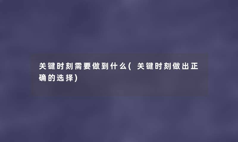 关键时刻需要做到什么(关键时刻做出正确的选择) 关键时刻需要做到什么(关键时刻做出正确的选择)