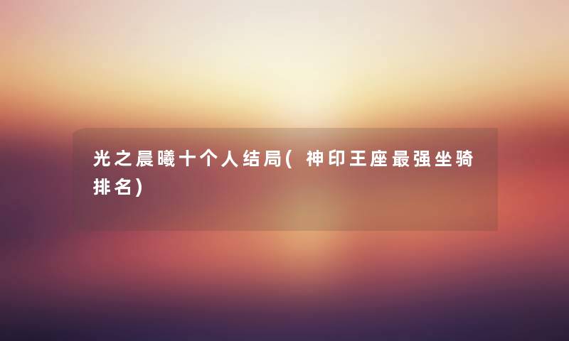光之晨曦十个人结局(神印王座强坐骑推荐) 光之晨曦十个人结局(神印王座强坐骑推荐)