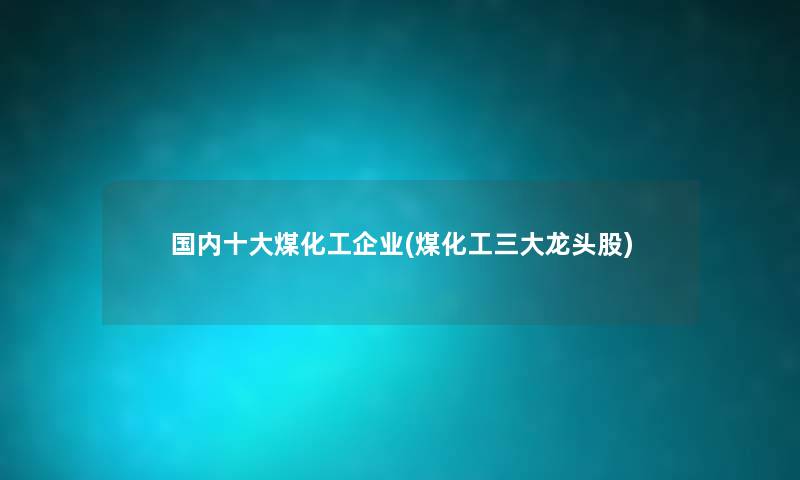 国内一些煤化工企业(煤化工三大龙头股) 国内一些煤化工企业(煤化工三大龙头股)